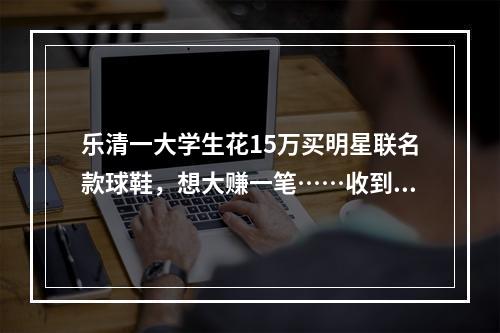 乐清一大学生花15万买明星联名款球鞋，想大赚一笔……收到鞋子后傻眼！