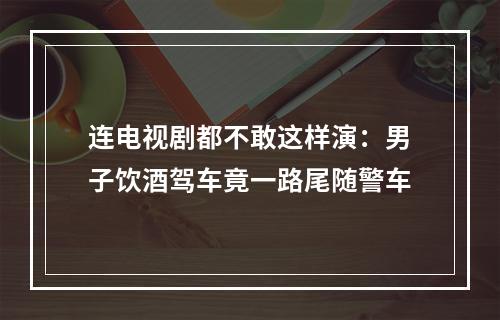 连电视剧都不敢这样演：男子饮酒驾车竟一路尾随警车