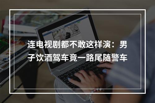 连电视剧都不敢这样演：男子饮酒驾车竟一路尾随警车