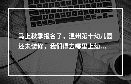 马上秋季报名了，温州第十幼儿园还未装修，我们得去哪里上幼儿园呢？