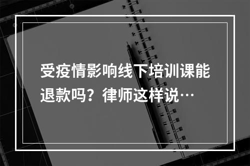 受疫情影响线下培训课能退款吗？律师这样说…