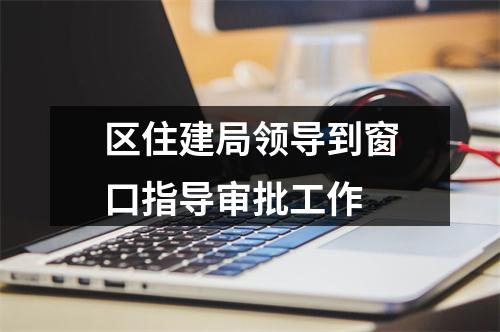 区住建局领导到窗口指导审批工作