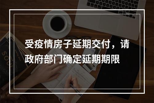 受疫情房子延期交付，请政府部门确定延期期限