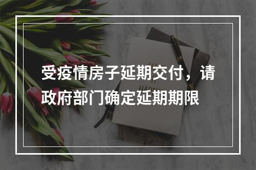 受疫情房子延期交付，请政府部门确定延期期限