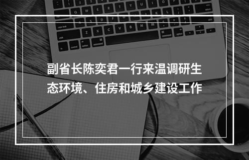 副省长陈奕君一行来温调研生态环境、住房和城乡建设工作