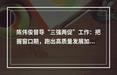 陈伟俊督导“三强两促”工作：把握窗口期，跑出高质量发展加速度