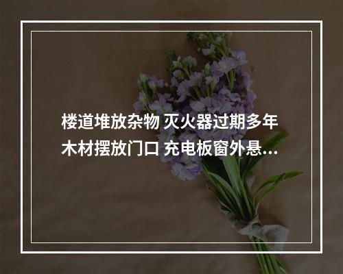 楼道堆放杂物 灭火器过期多年 木材摆放门口 充电板窗外悬挂 这些民房存在安全隐患