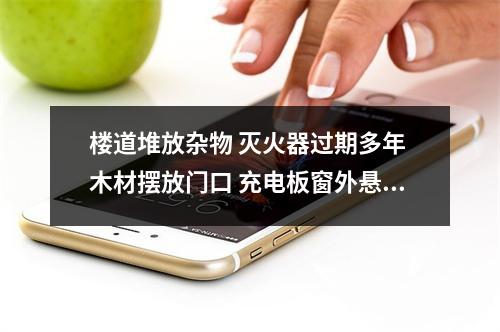 楼道堆放杂物 灭火器过期多年 木材摆放门口 充电板窗外悬挂 这些民房存在安全隐患