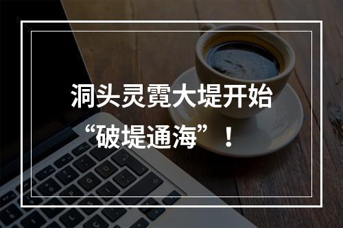 洞头灵霓大堤开始“破堤通海”！