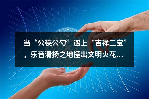 当“公筷公勺”遇上“吉祥三宝”，乐音清扬之地撞出文明火花~