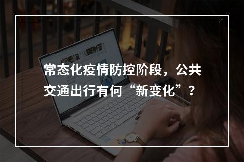 常态化疫情防控阶段，公共交通出行有何“新变化”？