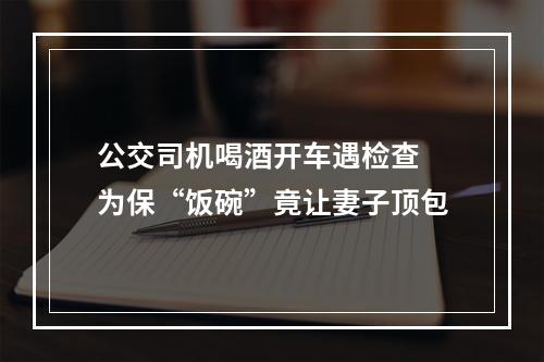 公交司机喝酒开车遇检查 为保“饭碗”竟让妻子顶包