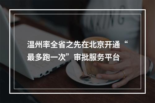 温州率全省之先在北京开通“最多跑一次”审批服务平台
