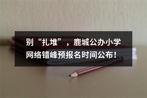 别“扎堆”，鹿城公办小学网络错峰预报名时间公布！