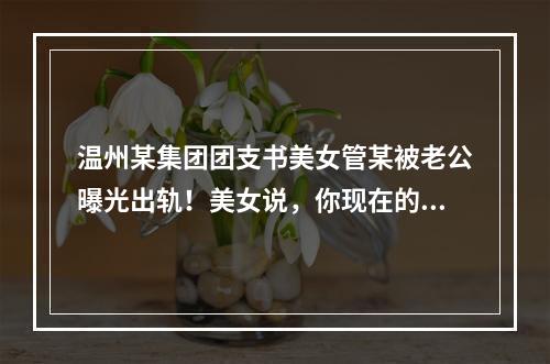 温州某集团团支书美女管某被老公曝光出轨！美女说，你现在的接吻技术越来越差了