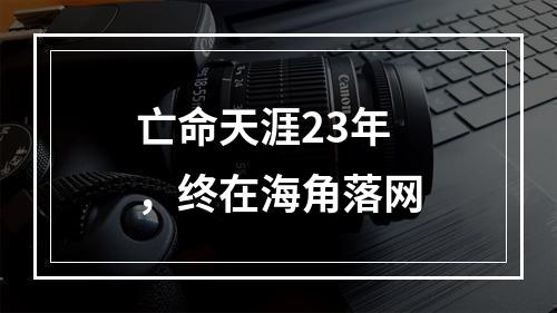 亡命天涯23年，终在海角落网