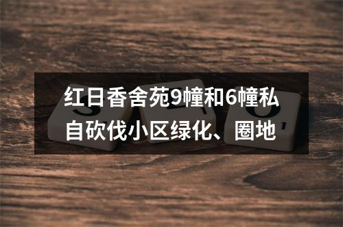 红日香舍苑9幢和6幢私自砍伐小区绿化、圈地