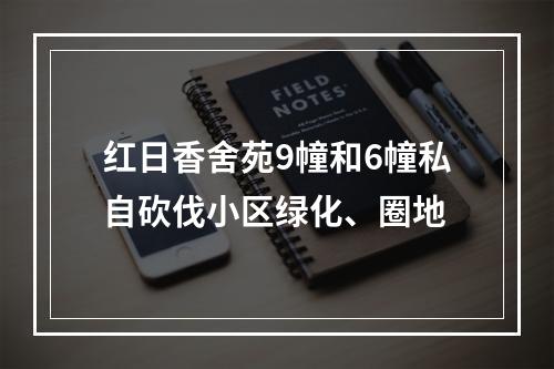 红日香舍苑9幢和6幢私自砍伐小区绿化、圈地