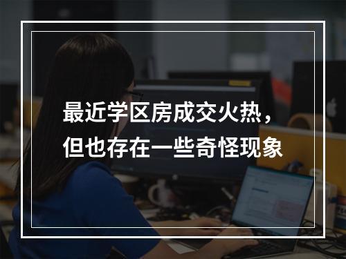 最近学区房成交火热，但也存在一些奇怪现象
