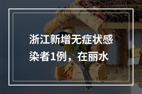 浙江新增无症状感染者1例，在丽水