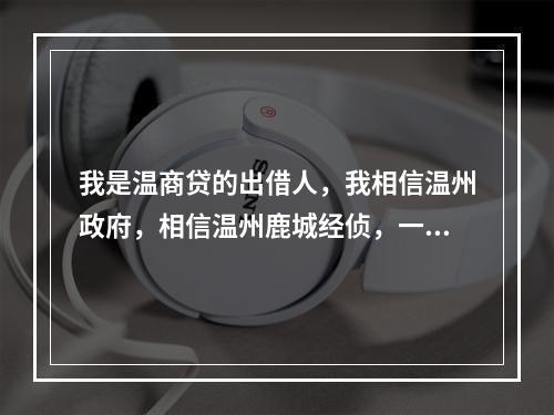 我是温商贷的出借人，我相信温州政府，相信温州鹿城经侦，一定能体恤老百姓的艰辛疾苦