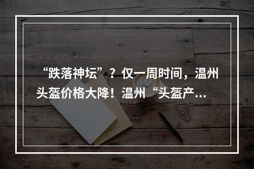 “跌落神坛”？仅一周时间，温州头盔价格大降！温州“头盔产业”咋回事？