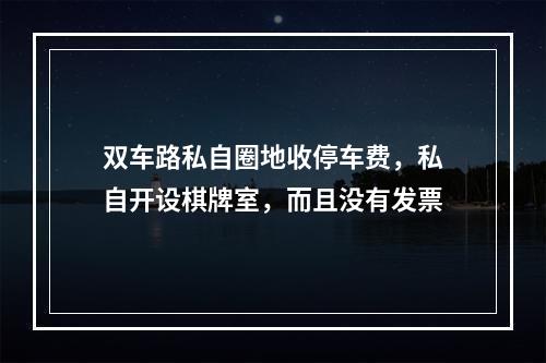 双车路私自圈地收停车费，私自开设棋牌室，而且没有发票