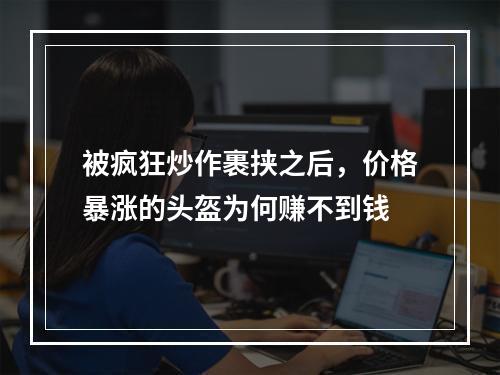 被疯狂炒作裹挟之后，价格暴涨的头盔为何赚不到钱