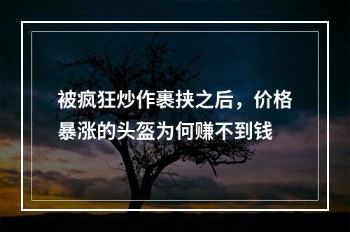 被疯狂炒作裹挟之后，价格暴涨的头盔为何赚不到钱
