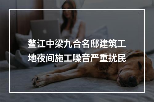 鳌江中梁九合名邸建筑工地夜间施工噪音严重扰民