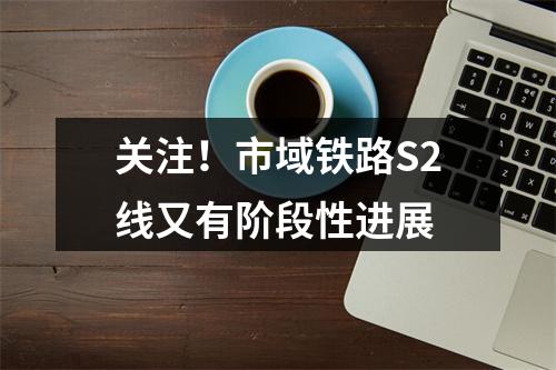 关注！市域铁路S2线又有阶段性进展