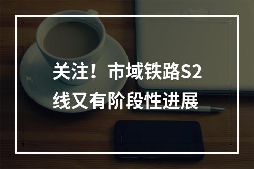 关注！市域铁路S2线又有阶段性进展