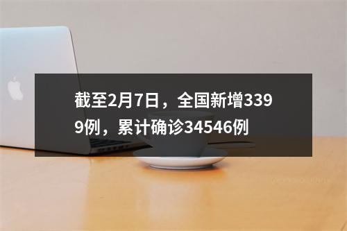截至2月7日，全国新增3399例，累计确诊34546例