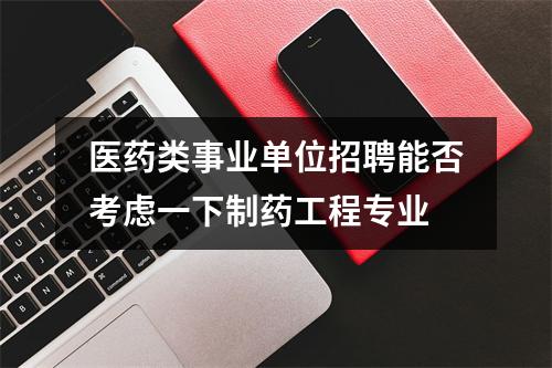医药类事业单位招聘能否考虑一下制药工程专业