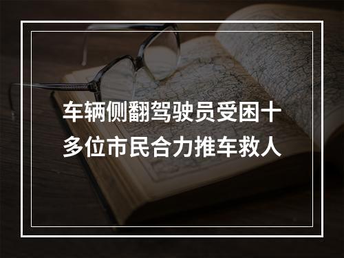 车辆侧翻驾驶员受困十多位市民合力推车救人