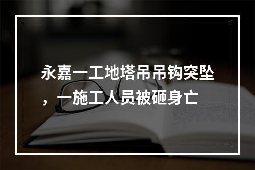 永嘉一工地塔吊吊钩突坠，一施工人员被砸身亡