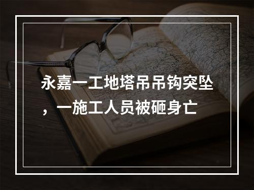 永嘉一工地塔吊吊钩突坠，一施工人员被砸身亡