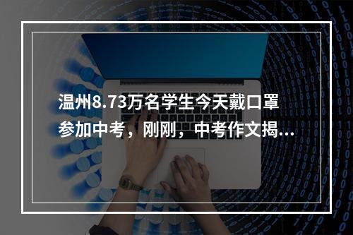 温州8.73万名学生今天戴口罩参加中考，刚刚，中考作文揭晓，与“笔记”有关