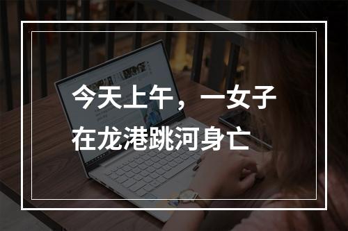 今天上午，一女子在龙港跳河身亡