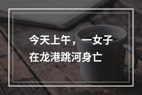 今天上午，一女子在龙港跳河身亡