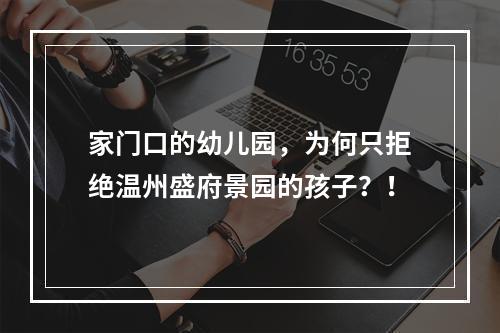 家门口的幼儿园，为何只拒绝温州盛府景园的孩子？！