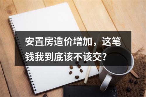 安置房造价增加，这笔钱我到底该不该交？
