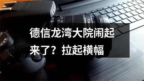 德信龙湾大院闹起来了？拉起横幅