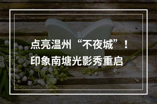 点亮温州“不夜城”！印象南塘光影秀重启