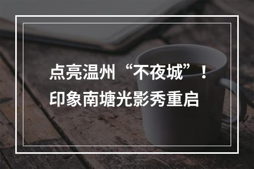 点亮温州“不夜城”！印象南塘光影秀重启