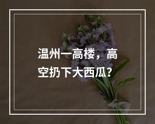温州一高楼，高空扔下大西瓜？