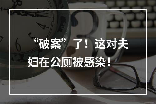 “破案”了！这对夫妇在公厕被感染！