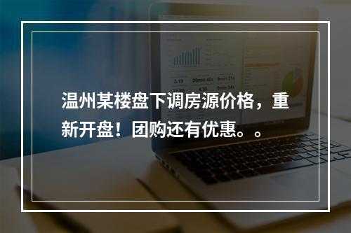温州某楼盘下调房源价格，重新开盘！团购还有优惠。。