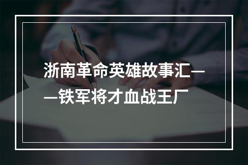 浙南革命英雄故事汇——铁军将才血战王厂