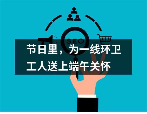 节日里，为一线环卫工人送上端午关怀
